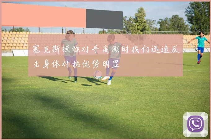 塞克斯顿称对手高潮时我们迅速反击身体对抗优势明显