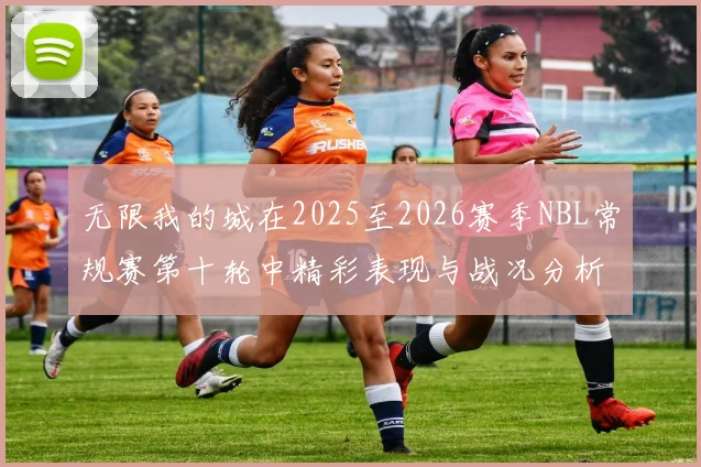 无限我的城在2025至2026赛季NBL常规赛第十轮中精彩表现与战况分析