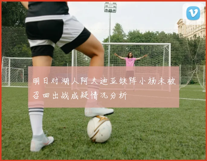 明日对湖人阿夫迪亚缺阵小杨未被召回出战成疑情况分析
