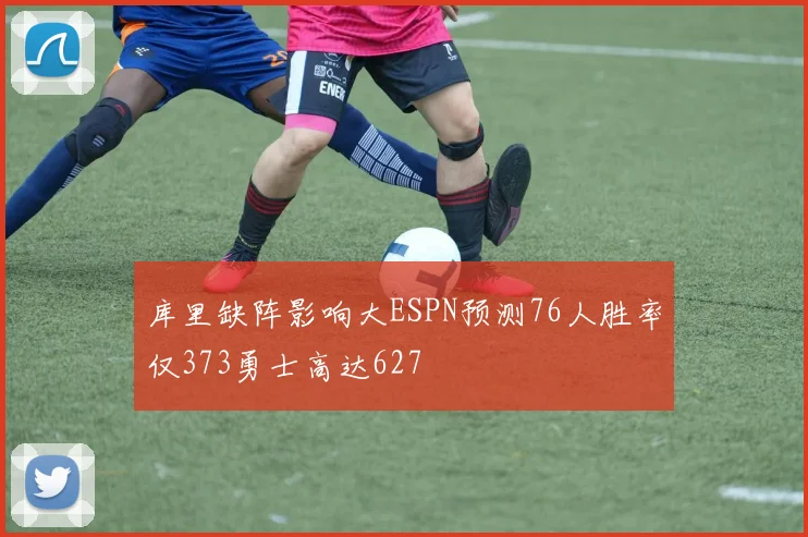 库里缺阵影响大ESPN预测76人胜率仅373勇士高达627