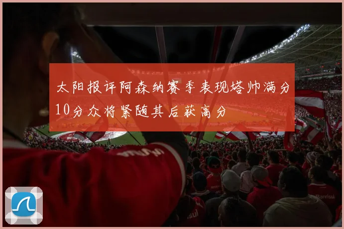 太阳报评阿森纳赛季表现塔帅满分10分众将紧随其后获高分
