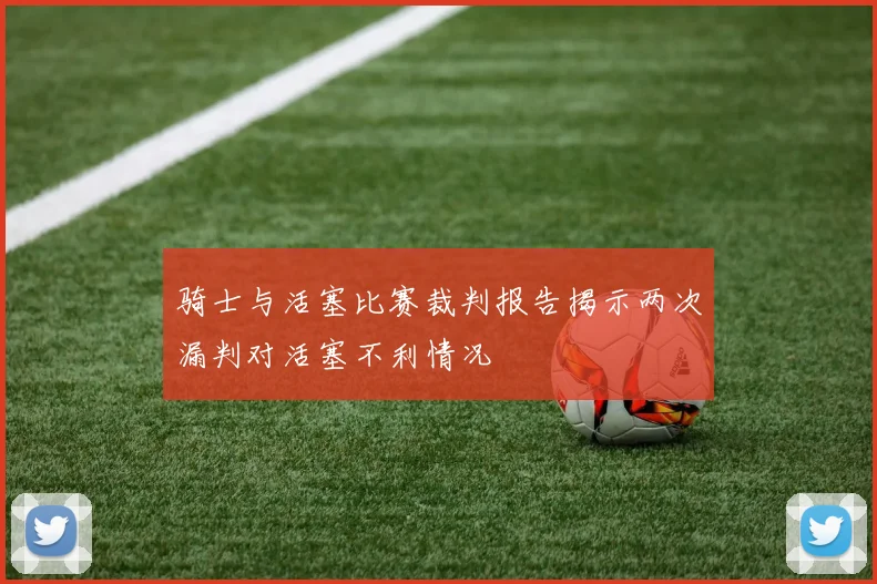 骑士与活塞比赛裁判报告揭示两次漏判对活塞不利情况