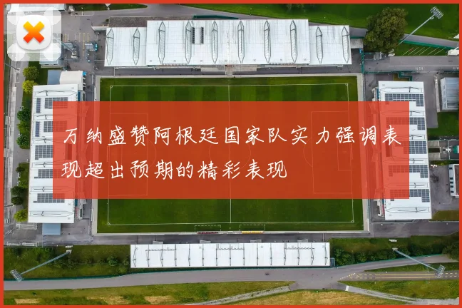 万纳盛赞阿根廷国家队实力强调表现超出预期的精彩表现
