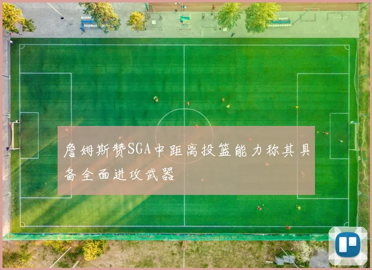 詹姆斯赞SGA中距离投篮能力称其具备全面进攻武器