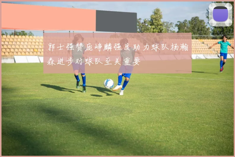 郭士强赞庞峥麟强度助力球队杨瀚森进步对球队至关重要