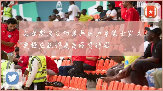 皮尔斯谈合约差异认为华莱士实力更强应获得更高薪资待遇