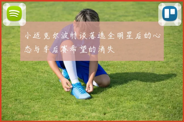 小迈克尔波特谈落选全明星后的心态与季后赛希望的消失