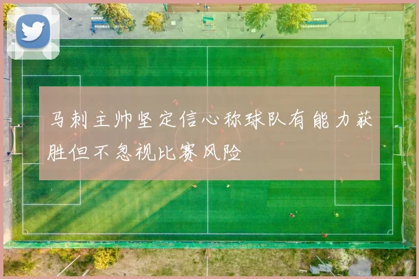 马刺主帅坚定信心称球队有能力获胜但不忽视比赛风险