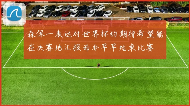 森保一表达对世界杯的期待希望能在决赛地汇报而非早早结束比赛