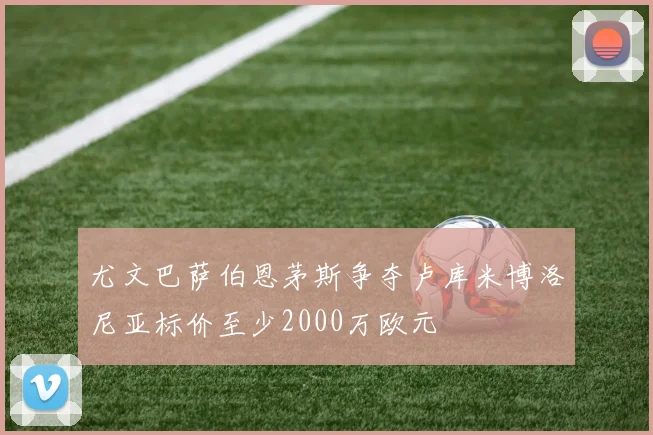 尤文巴萨伯恩茅斯争夺卢库米博洛尼亚标价至少2000万欧元