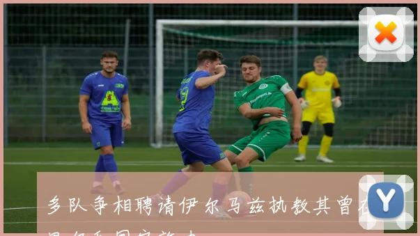 多队争相聘请伊尔马兹执教其曾在里尔和国安效力