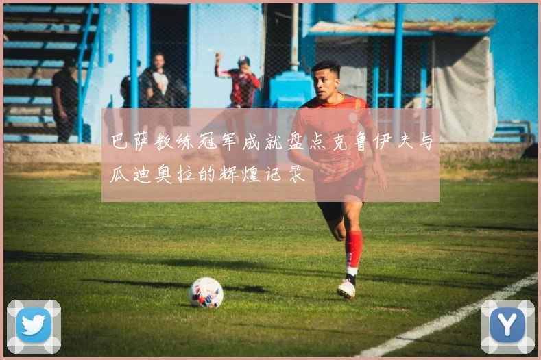 巴萨教练冠军成就盘点克鲁伊夫与瓜迪奥拉的辉煌记录