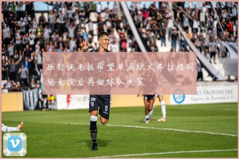 独行侠老板希望浓眉欧文弗拉格同场竞技后再做球队决策