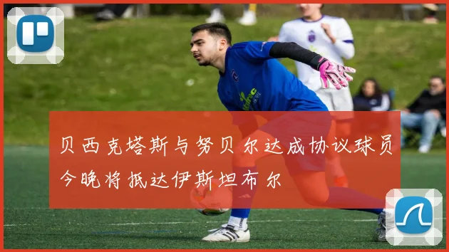 贝西克塔斯与努贝尔达成协议球员今晚将抵达伊斯坦布尔