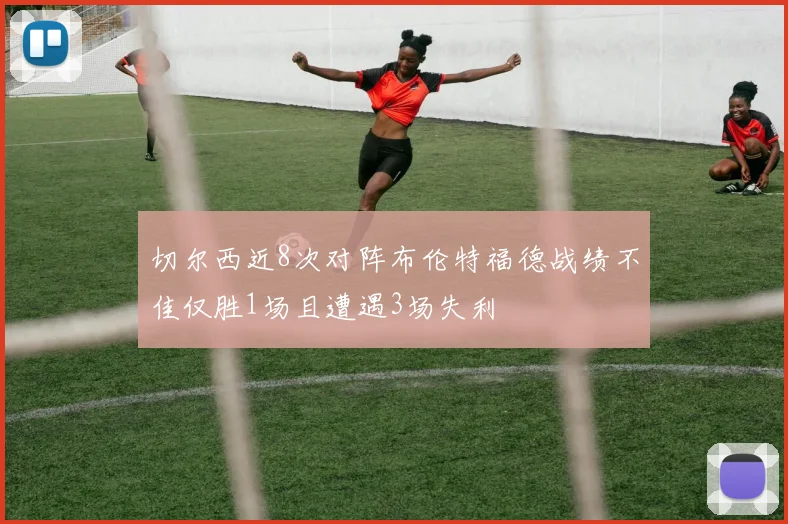 切尔西近8次对阵布伦特福德战绩不佳仅胜1场且遭遇3场失利