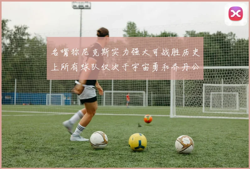 名嘴称尼克斯实力强大可战胜历史上所有球队仅次于宇宙勇和乔丹公牛