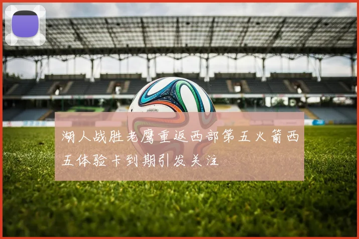 湖人战胜老鹰重返西部第五火箭西五体验卡到期引发关注