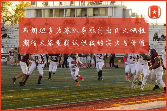 布朗坦言为球队争冠付出巨大牺牲期待大家重新认识我的实力与价值