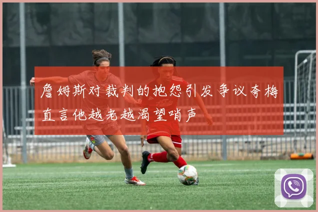 詹姆斯对裁判的抱怨引发争议夸梅直言他越老越渴望哨声
