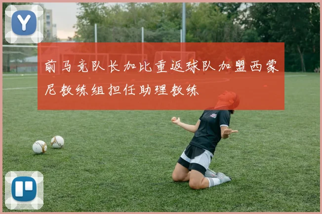 前马竞队长加比重返球队加盟西蒙尼教练组担任助理教练