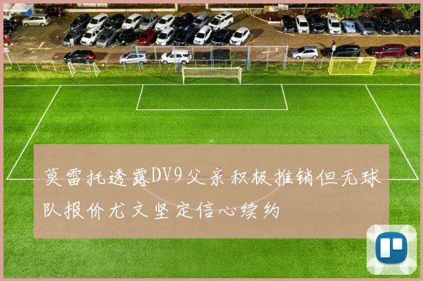 莫雷托透露DV9父亲积极推销但无球队报价尤文坚定信心续约