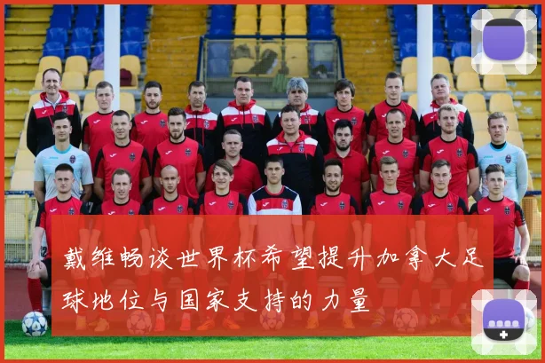 戴维畅谈世界杯希望提升加拿大足球地位与国家支持的力量