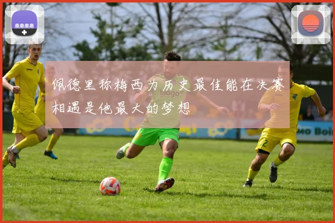 佩德里称梅西为历史最佳能在决赛相遇是他最大的梦想