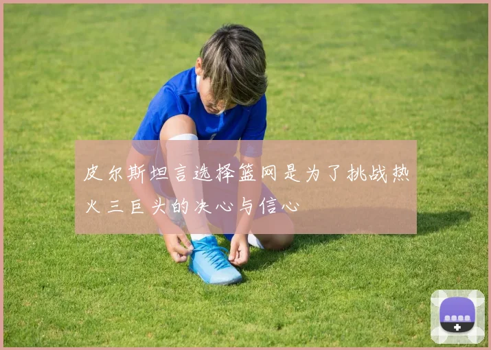 皮尔斯坦言选择篮网是为了挑战热火三巨头的决心与信心
