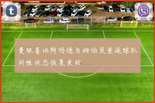 曼联喜讯阿玛德与姆伯莫重返球队训练状态恢复良好