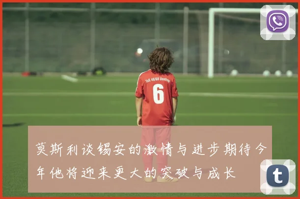 莫斯利谈锡安的激情与进步期待今年他将迎来更大的突破与成长