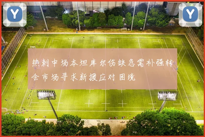 热刺中场本坦库尔伤缺急需补强转会市场寻求新援应对困境