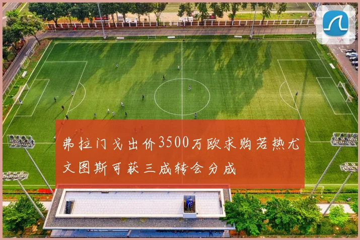 弗拉门戈出价3500万欧求购若热尤文图斯可获三成转会分成